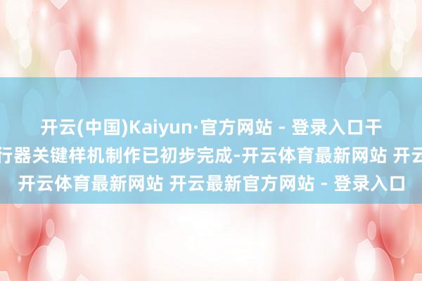 开云(中国)Kaiyun·官方网站 - 登录入口干系大、中、小三款线性履行器关键样机制作已初步完成-开云体育最新网站 开云最新官方网站 - 登录入口