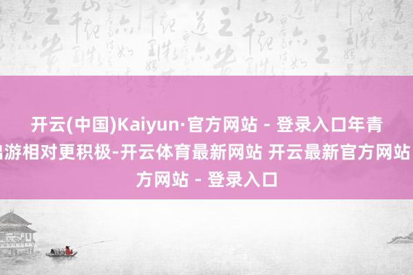 开云(中国)Kaiyun·官方网站 - 登录入口年青东说念主出游相对更积极-开云体育最新网站 开云最新官方网站 - 登录入口
