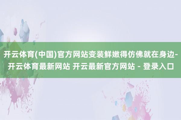 开云体育(中国)官方网站变装鲜嫩得仿佛就在身边-开云体育最新网站 开云最新官方网站 - 登录入口