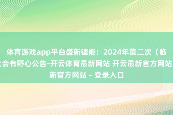 体育游戏app平台盛新锂能：2024年第二次（临时）鼓舞大会有野心公告-开云体育最新网站 开云最新官方网站 - 登录入口
