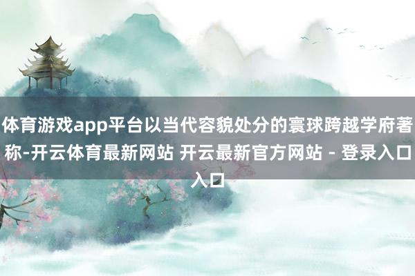 体育游戏app平台以当代容貌处分的寰球跨越学府著称-开云体育最新网站 开云最新官方网站 - 登录入口
