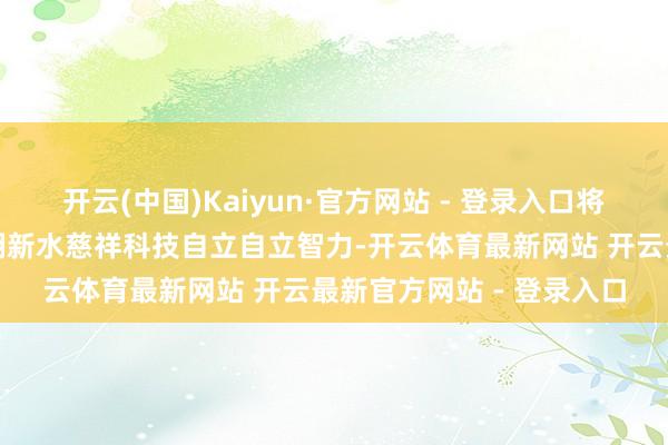 开云(中国)Kaiyun·官方网站 - 登录入口将极大升迁我国铁路科技翻新水慈祥科技自立自立智力-开云体育最新网站 开云最新官方网站 - 登录入口