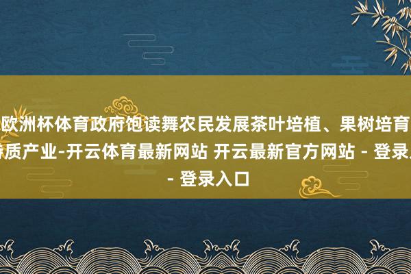 欧洲杯体育政府饱读舞农民发展茶叶培植、果树培育等特质产业-开云体育最新网站 开云最新官方网站 - 登录入口