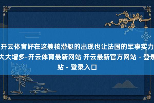 开云体育好在这艘核潜艇的出现也让法国的军事实力有了大大增多-开云体育最新网站 开云最新官方网站 - 登录入口