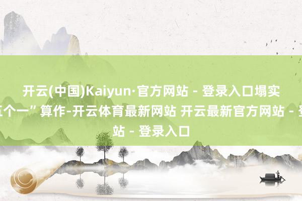 开云(中国)Kaiyun·官方网站 - 登录入口塌实推动“五个一”算作-开云体育最新网站 开云最新官方网站 - 登录入口