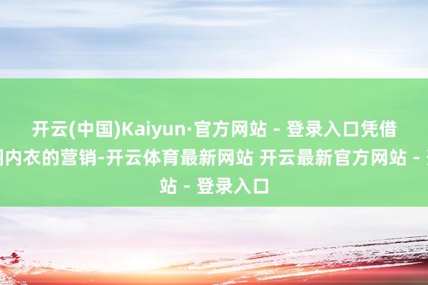 开云(中国)Kaiyun·官方网站 - 登录入口凭借对无钢圈内衣的营销-开云体育最新网站 开云最新官方网站 - 登录入口