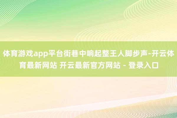 体育游戏app平台街巷中响起整王人脚步声-开云体育最新网站 开云最新官方网站 - 登录入口