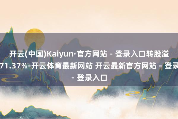 开云(中国)Kaiyun·官方网站 - 登录入口转股溢价率71.37%-开云体育最新网站 开云最新官方网站 - 登录入口