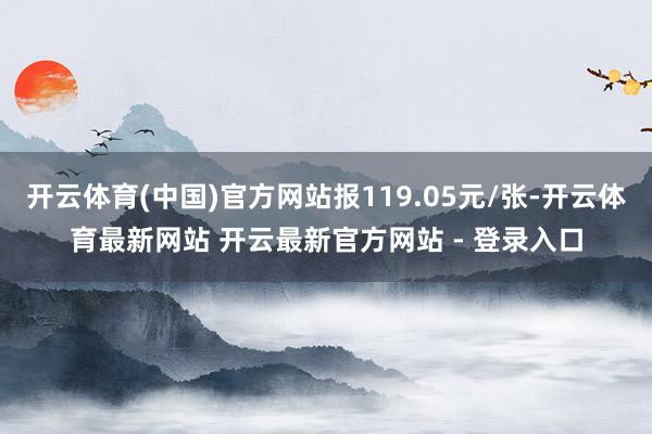 开云体育(中国)官方网站报119.05元/张-开云体育最新网站 开云最新官方网站 - 登录入口