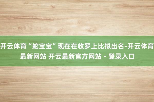 开云体育“蛇宝宝”现在在收罗上比拟出名-开云体育最新网站 开云最新官方网站 - 登录入口