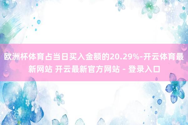 欧洲杯体育占当日买入金额的20.29%-开云体育最新网站 开云最新官方网站 - 登录入口