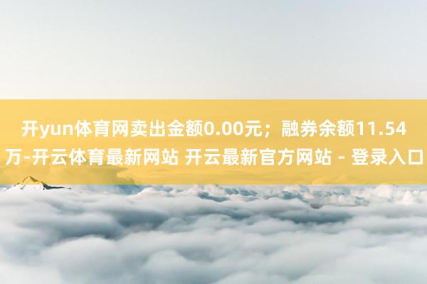 开yun体育网卖出金额0.00元；融券余额11.54万-开云体育最新网站 开云最新官方网站 - 登录入口