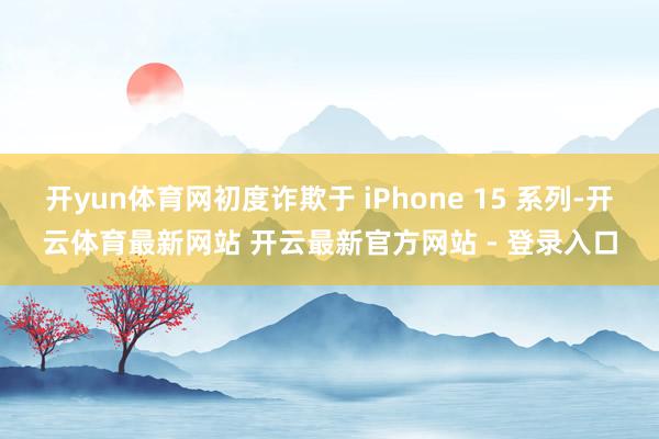 开yun体育网初度诈欺于 iPhone 15 系列-开云体育最新网站 开云最新官方网站 - 登录入口
