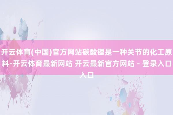 开云体育(中国)官方网站碳酸锂是一种关节的化工原料-开云体育最新网站 开云最新官方网站 - 登录入口