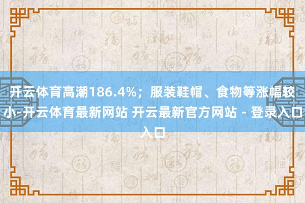 开云体育高潮186.4%；服装鞋帽、食物等涨幅较小-开云体育最新网站 开云最新官方网站 - 登录入口