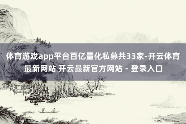 体育游戏app平台百亿量化私募共33家-开云体育最新网站 开云最新官方网站 - 登录入口