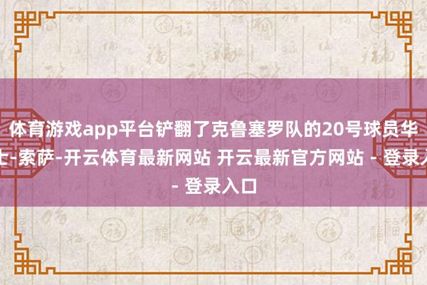 体育游戏app平台铲翻了克鲁塞罗队的20号球员华莱士-索萨-开云体育最新网站 开云最新官方网站 - 登录入口