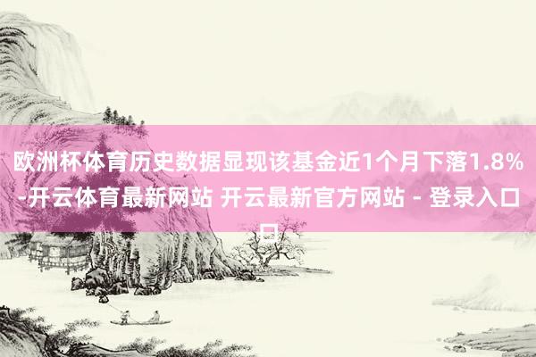 欧洲杯体育历史数据显现该基金近1个月下落1.8%-开云体育最新网站 开云最新官方网站 - 登录入口