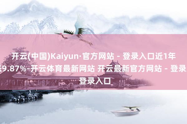 开云(中国)Kaiyun·官方网站 - 登录入口近1年高涨9.87%-开云体育最新网站 开云最新官方网站 - 登录入口