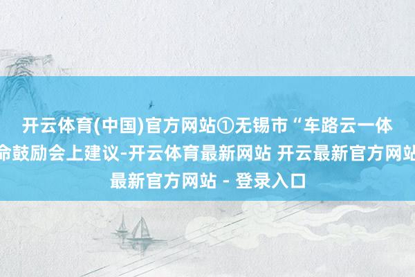 开云体育(中国)官方网站　　①无锡市“车路云一体化”开拓使命鼓励会上建议-开云体育最新网站 开云最新官方网站 - 登录入口