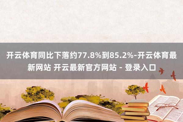 开云体育同比下落约77.8%到85.2%-开云体育最新网站 开云最新官方网站 - 登录入口