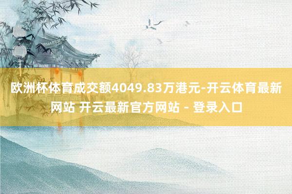欧洲杯体育成交额4049.83万港元-开云体育最新网站 开云最新官方网站 - 登录入口