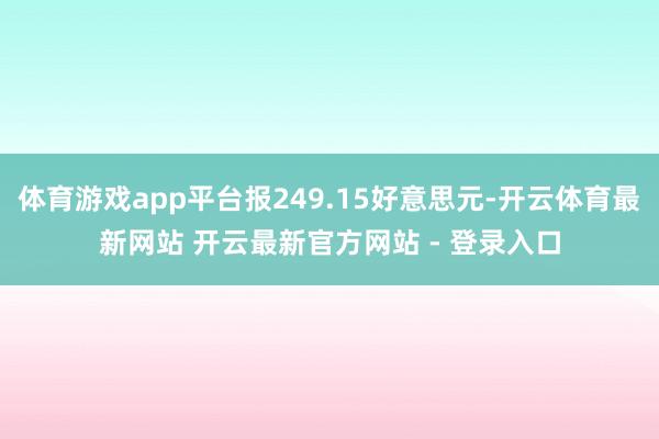 体育游戏app平台报249.15好意思元-开云体育最新网站 开云最新官方网站 - 登录入口