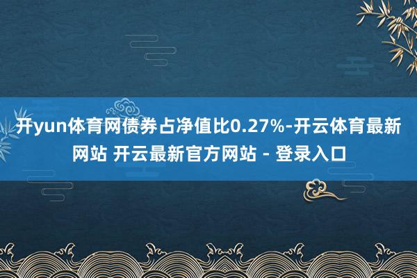 开yun体育网债券占净值比0.27%-开云体育最新网站 开云最新官方网站 - 登录入口