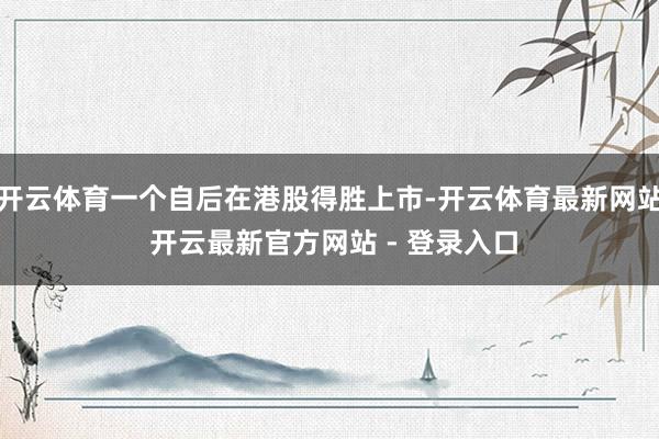 开云体育一个自后在港股得胜上市-开云体育最新网站 开云最新官方网站 - 登录入口