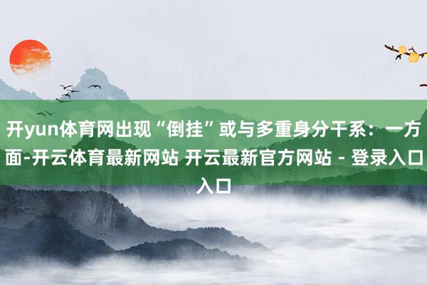 开yun体育网出现“倒挂”或与多重身分干系：一方面-开云体育最新网站 开云最新官方网站 - 登录入口