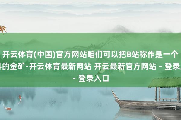开云体育(中国)官方网站咱们可以把B站称作是一个语料的金矿-开云体育最新网站 开云最新官方网站 - 登录入口