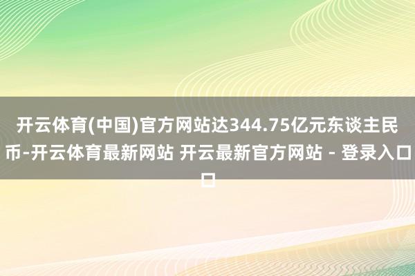 开云体育(中国)官方网站达344.75亿元东谈主民币-开云体育最新网站 开云最新官方网站 - 登录入口