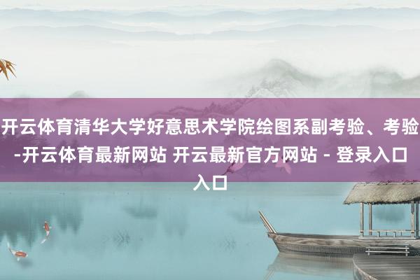 开云体育清华大学好意思术学院绘图系副考验、考验-开云体育最新网站 开云最新官方网站 - 登录入口