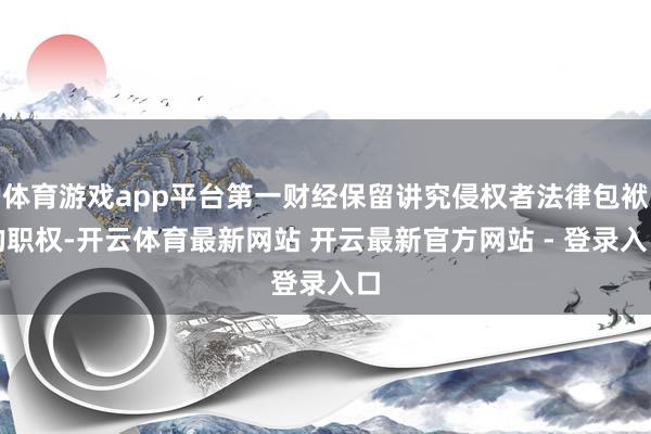 体育游戏app平台第一财经保留讲究侵权者法律包袱的职权-开云体育最新网站 开云最新官方网站 - 登录入口