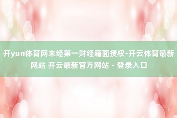 开yun体育网未经第一财经籍面授权-开云体育最新网站 开云最新官方网站 - 登录入口