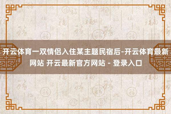 开云体育一双情侣入住某主题民宿后-开云体育最新网站 开云最新官方网站 - 登录入口