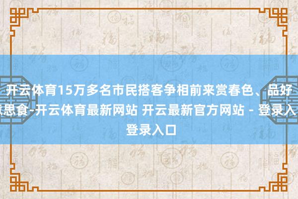 开云体育15万多名市民搭客争相前来赏春色、品好意思食-开云体育最新网站 开云最新官方网站 - 登录入口