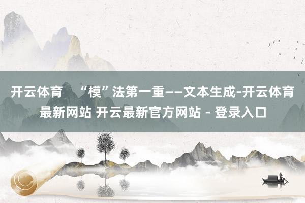 开云体育    “模”法第一重——文本生成-开云体育最新网站 开云最新官方网站 - 登录入口