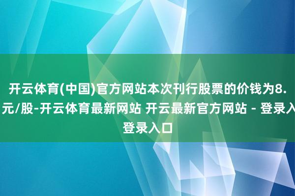开云体育(中国)官方网站　　本次刊行股票的价钱为8.71元/股-开云体育最新网站 开云最新官方网站 - 登录入口