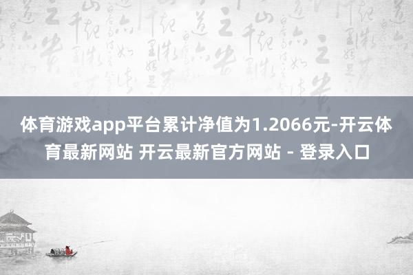 体育游戏app平台累计净值为1.2066元-开云体育最新网站 开云最新官方网站 - 登录入口