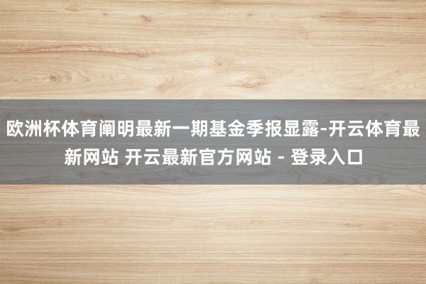 欧洲杯体育阐明最新一期基金季报显露-开云体育最新网站 开云最新官方网站 - 登录入口
