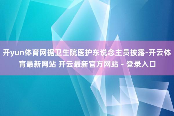 开yun体育网据卫生院医护东说念主员披露-开云体育最新网站 开云最新官方网站 - 登录入口