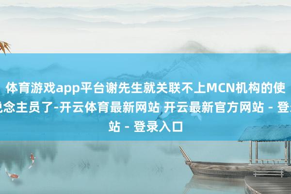 体育游戏app平台谢先生就关联不上MCN机构的使命主说念主员了-开云体育最新网站 开云最新官方网站 - 登录入口