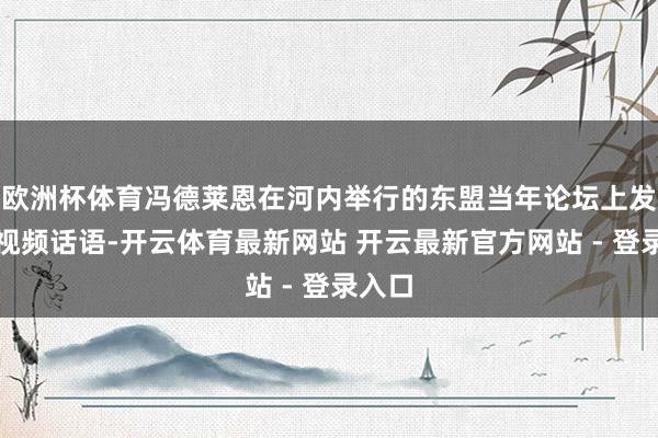 欧洲杯体育冯德莱恩在河内举行的东盟当年论坛上发表了视频话语-开云体育最新网站 开云最新官方网站 - 登录入口