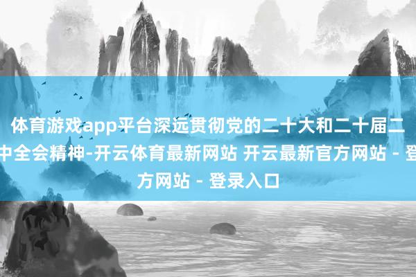 体育游戏app平台深远贯彻党的二十大和二十届二中、三中全会精神-开云体育最新网站 开云最新官方网站 - 登录入口
