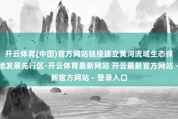 开云体育(中国)官方网站链接建立黄河流域生态保护和高质地发展先行区-开云体育最新网站 开云最新官方网站 - 登录入口