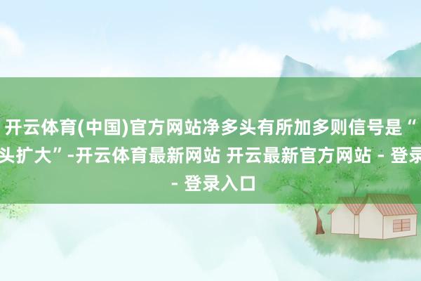 开云体育(中国)官方网站净多头有所加多则信号是“净多头扩大”-开云体育最新网站 开云最新官方网站 - 登录入口