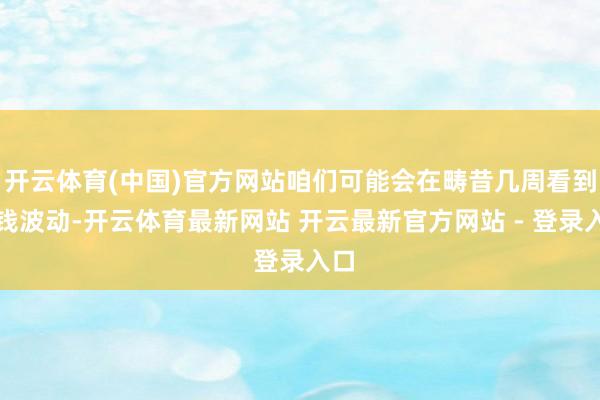 开云体育(中国)官方网站咱们可能会在畴昔几周看到价钱波动-开云体育最新网站 开云最新官方网站 - 登录入口