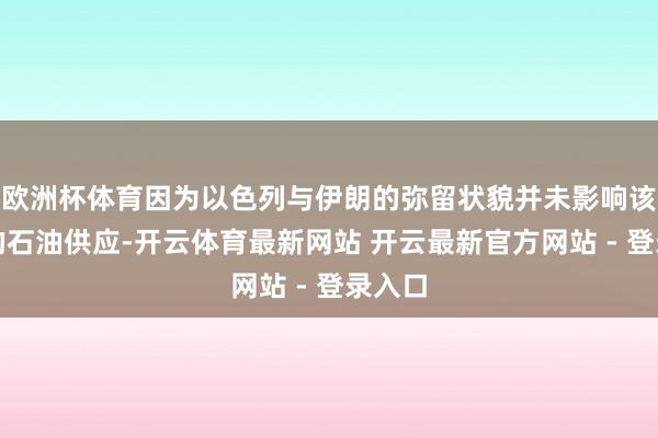 欧洲杯体育因为以色列与伊朗的弥留状貌并未影响该地区的石油供应-开云体育最新网站 开云最新官方网站 - 登录入口