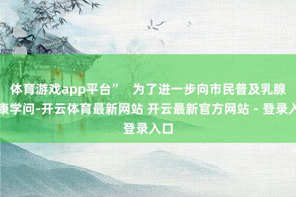体育游戏app平台”   为了进一步向市民普及乳腺健康学问-开云体育最新网站 开云最新官方网站 - 登录入口